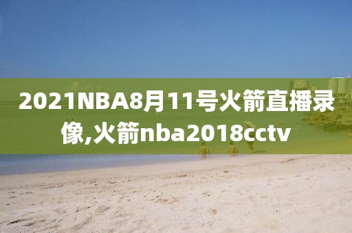 2021NBA8月11号火箭直播录像,火箭nba2018cctv