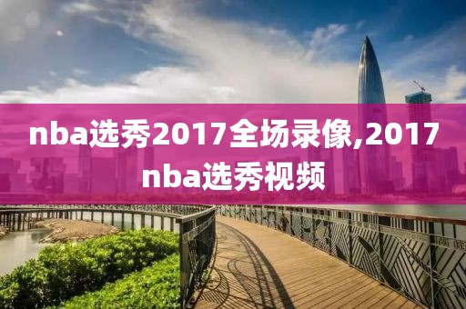 nba选秀2017全场录像,2017nba选秀视频