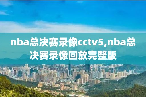 nba总决赛录像cctv5,nba总决赛录像回放完整版