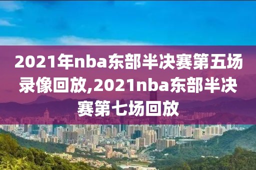 2021年nba东部半决赛第五场录像回放,2021nba东部半决赛第七场回放