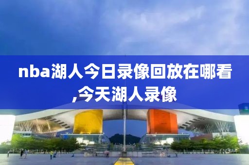 nba湖人今日录像回放在哪看,今天湖人录像