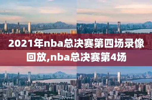 2021年nba总决赛第四场录像回放,nba总决赛第4场