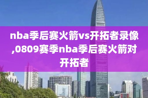 nba季后赛火箭vs开拓者录像,0809赛季nba季后赛火箭对开拓者