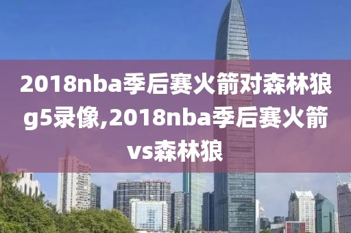 2018nba季后赛火箭对森林狼g5录像,2018nba季后赛火箭vs森林狼