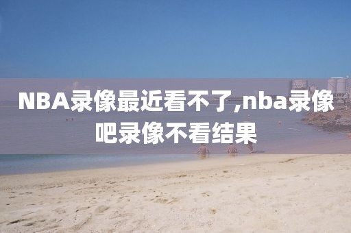 NBA录像最近看不了,nba录像吧录像不看结果