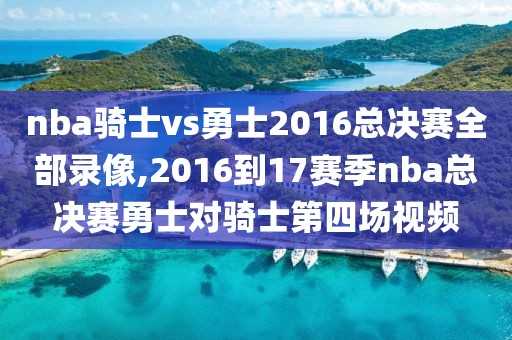 nba骑士vs勇士2016总决赛全部录像,2016到17赛季nba总决赛勇士对骑士第四场视频