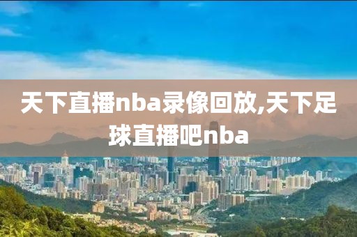 天下直播nba录像回放,天下足球直播吧nba