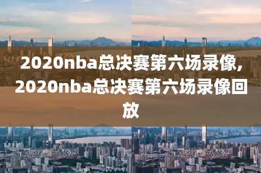 2020nba总决赛第六场录像,2020nba总决赛第六场录像回放