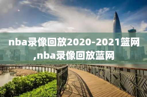 nba录像回放2020-2021篮网,nba录像回放蓝网