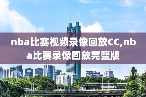 nba比赛视频录像回放CC,nba比赛录像回放完整版