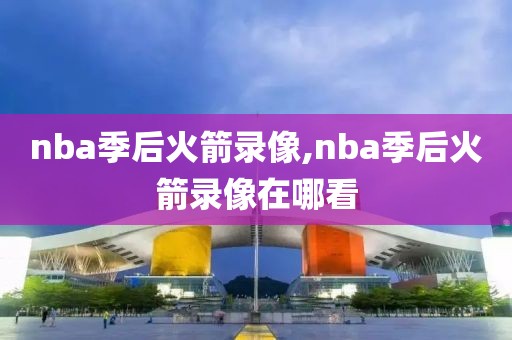 nba季后火箭录像,nba季后火箭录像在哪看