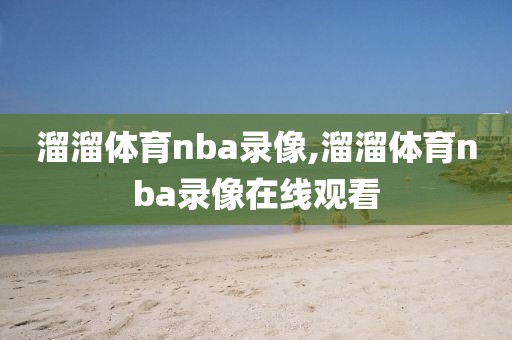溜溜体育nba录像,溜溜体育nba录像在线观看