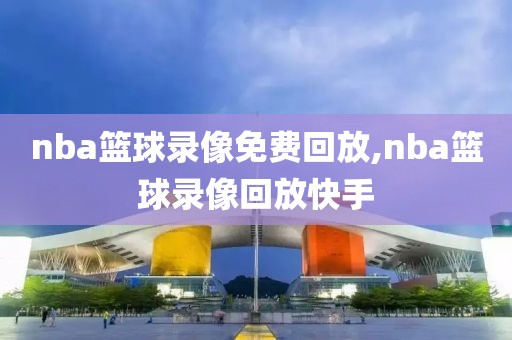 nba篮球录像免费回放,nba篮球录像回放快手
