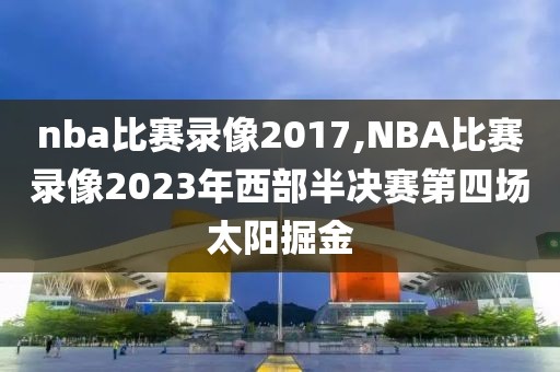 nba比赛录像2017,NBA比赛录像2023年西部半决赛第四场太阳掘金