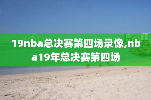19nba总决赛第四场录像,nba19年总决赛第四场