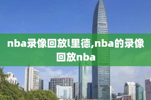 nba录像回放l里德,nba的录像回放nba