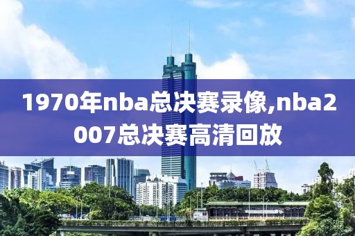 1970年nba总决赛录像,nba2007总决赛高清回放
