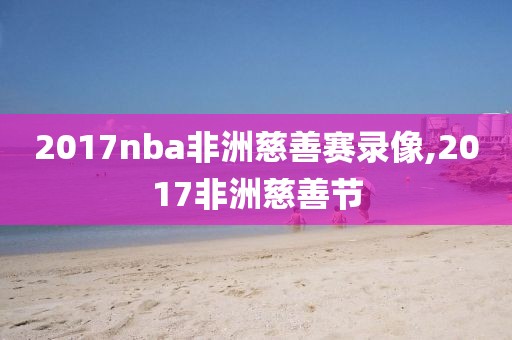 2017nba非洲慈善赛录像,2017非洲慈善节