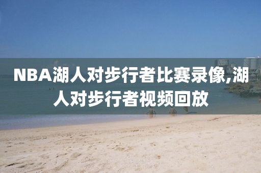 NBA湖人对步行者比赛录像,湖人对步行者视频回放