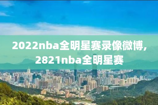 2022nba全明星赛录像微博,2821nba全明星赛