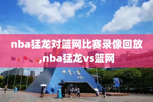 nba猛龙对篮网比赛录像回放,nba猛龙vs篮网