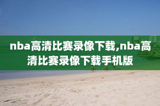 nba高清比赛录像下载,nba高清比赛录像下载手机版