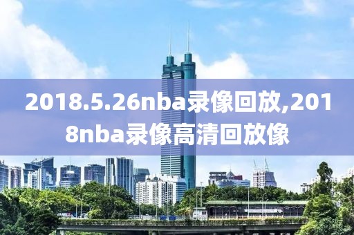 2018.5.26nba录像回放,2018nba录像高清回放像
