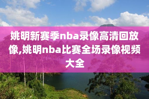 姚明新赛季nba录像高清回放像,姚明nba比赛全场录像视频大全