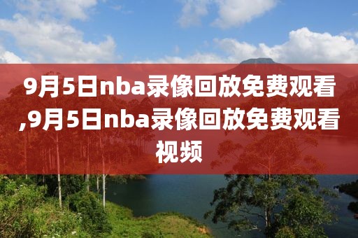 9月5日nba录像回放免费观看,9月5日nba录像回放免费观看视频