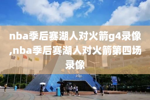 nba季后赛湖人对火箭g4录像,nba季后赛湖人对火箭第四场录像