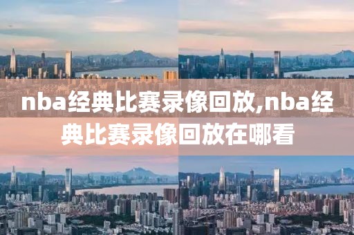 nba经典比赛录像回放,nba经典比赛录像回放在哪看