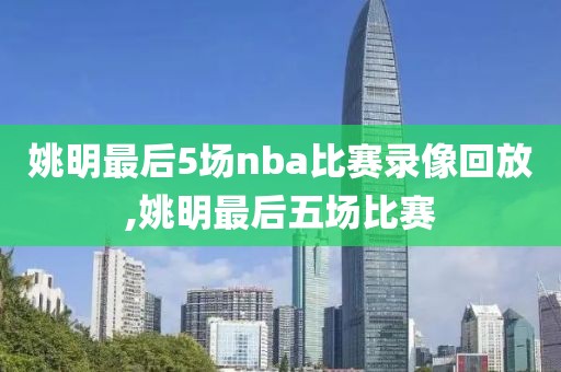 姚明最后5场nba比赛录像回放,姚明最后五场比赛