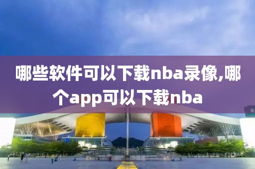 哪些软件可以下载nba录像,哪个app可以下载nba