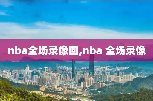 nba全场录像回,nba 全场录像