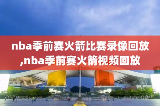 nba季前赛火箭比赛录像回放,nba季前赛火箭视频回放
