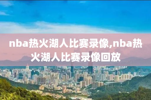 nba热火湖人比赛录像,nba热火湖人比赛录像回放