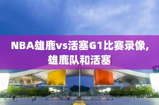 NBA雄鹿vs活塞G1比赛录像,雄鹿队和活塞