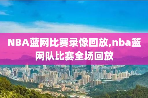 NBA蓝网比赛录像回放,nba篮网队比赛全场回放