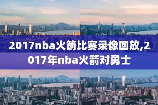 2017nba火箭比赛录像回放,2017年nba火箭对勇士