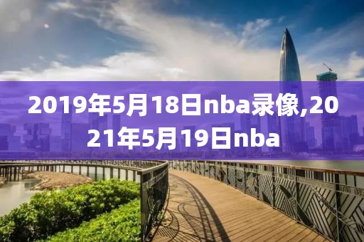 2019年5月18日nba录像,2021年5月19日nba