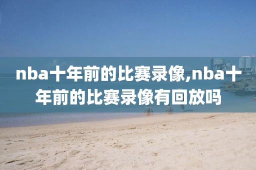 nba十年前的比赛录像,nba十年前的比赛录像有回放吗
