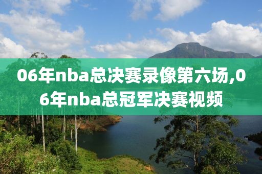 06年nba总决赛录像第六场,06年nba总冠军决赛视频