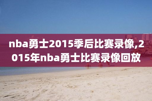 nba勇士2015季后比赛录像,2015年nba勇士比赛录像回放