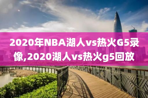 2020年NBA湖人vs热火G5录像,2020湖人vs热火g5回放