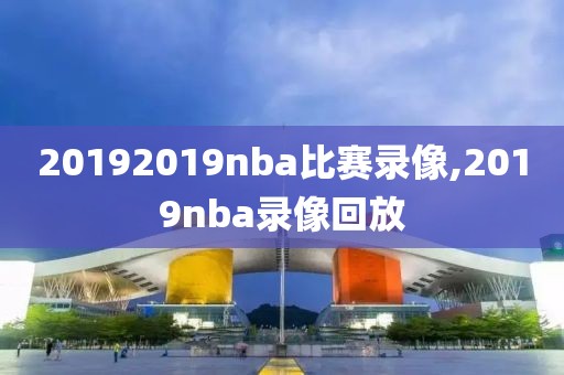 20192019nba比赛录像,2019nba录像回放