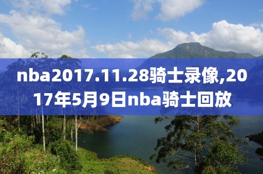 nba2017.11.28骑士录像,2017年5月9日nba骑士回放