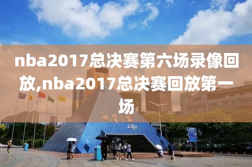 nba2017总决赛第六场录像回放,nba2017总决赛回放第一场