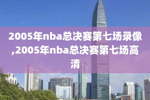 2005年nba总决赛第七场录像,2005年nba总决赛第七场高清