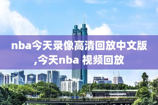 nba今天录像高清回放中文版,今天nba 视频回放