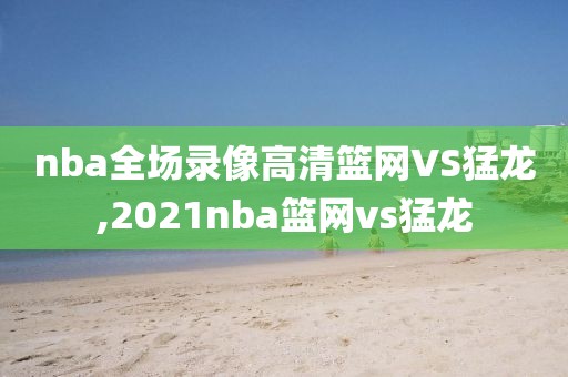 nba全场录像高清篮网VS猛龙,2021nba篮网vs猛龙